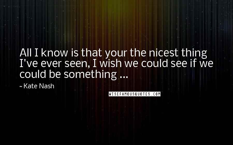 Kate Nash Quotes: All I know is that your the nicest thing I've ever seen, I wish we could see if we could be something ...