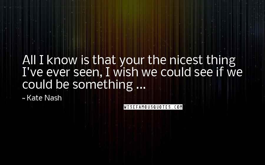 Kate Nash Quotes: All I know is that your the nicest thing I've ever seen, I wish we could see if we could be something ...