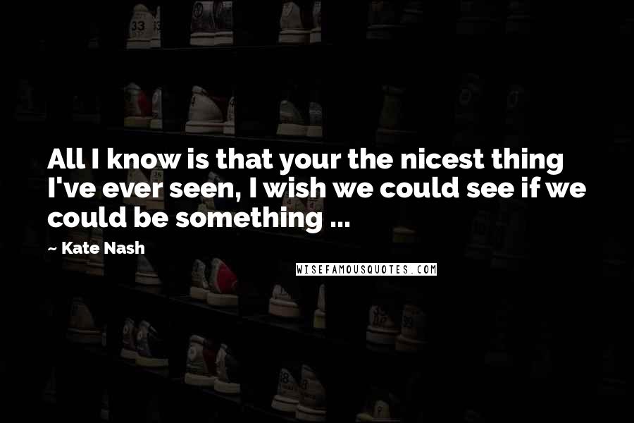 Kate Nash Quotes: All I know is that your the nicest thing I've ever seen, I wish we could see if we could be something ...