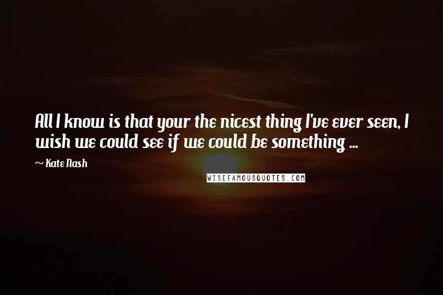 Kate Nash Quotes: All I know is that your the nicest thing I've ever seen, I wish we could see if we could be something ...