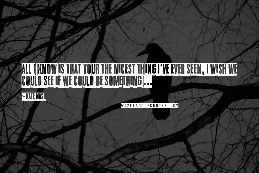 Kate Nash Quotes: All I know is that your the nicest thing I've ever seen, I wish we could see if we could be something ...