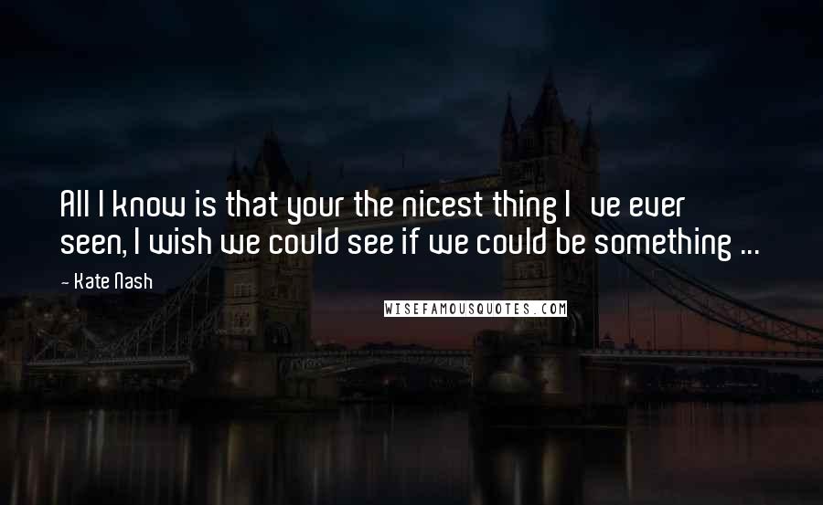 Kate Nash Quotes: All I know is that your the nicest thing I've ever seen, I wish we could see if we could be something ...