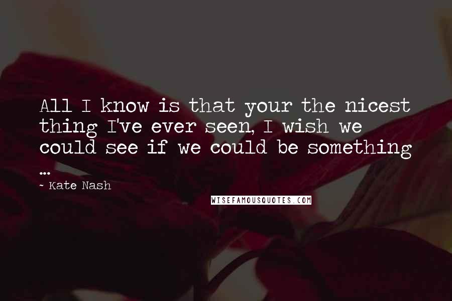 Kate Nash Quotes: All I know is that your the nicest thing I've ever seen, I wish we could see if we could be something ...