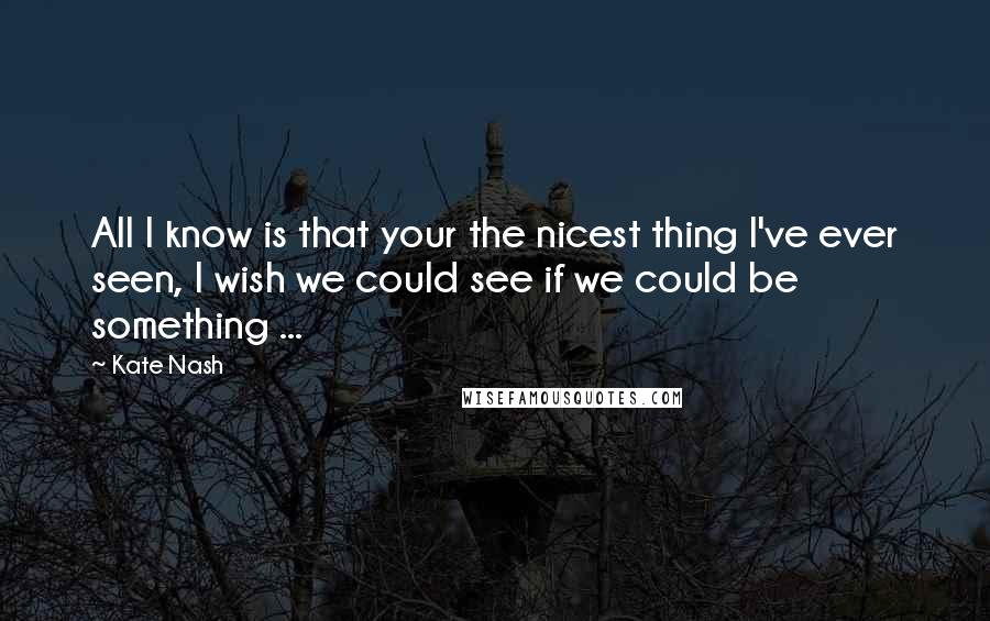 Kate Nash Quotes: All I know is that your the nicest thing I've ever seen, I wish we could see if we could be something ...