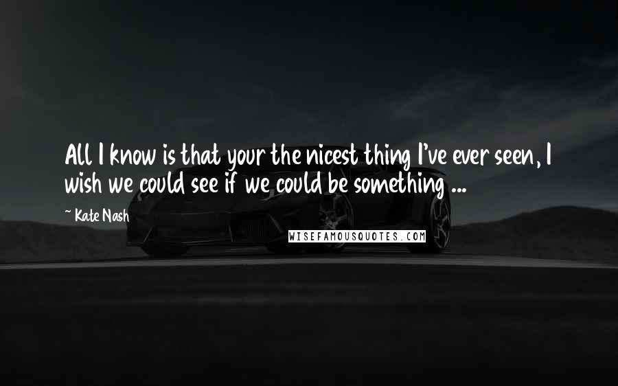 Kate Nash Quotes: All I know is that your the nicest thing I've ever seen, I wish we could see if we could be something ...