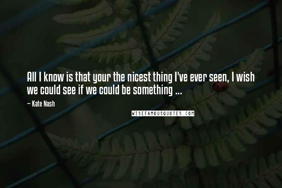 Kate Nash Quotes: All I know is that your the nicest thing I've ever seen, I wish we could see if we could be something ...