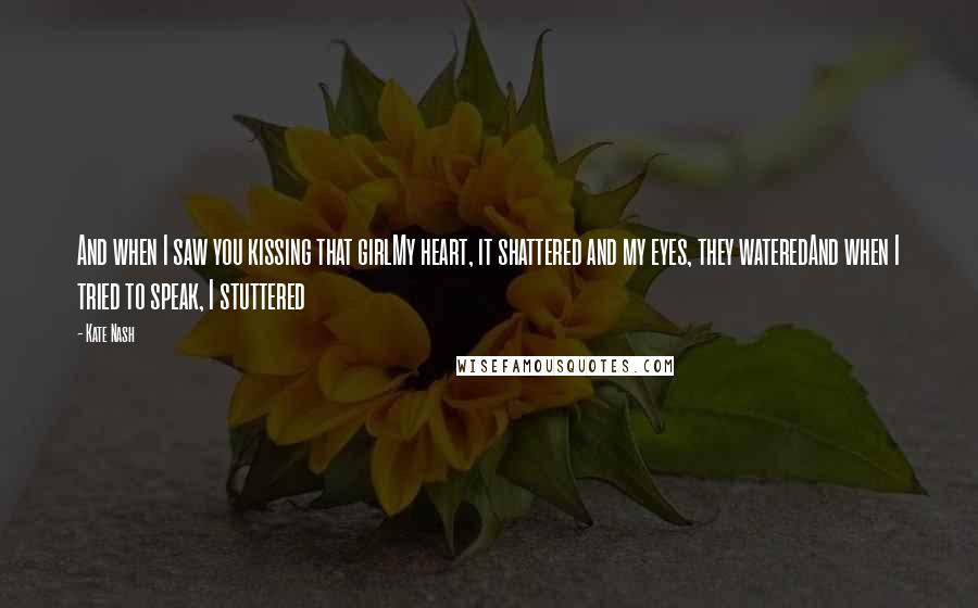 Kate Nash Quotes: And when I saw you kissing that girlMy heart, it shattered and my eyes, they wateredAnd when I tried to speak, I stuttered