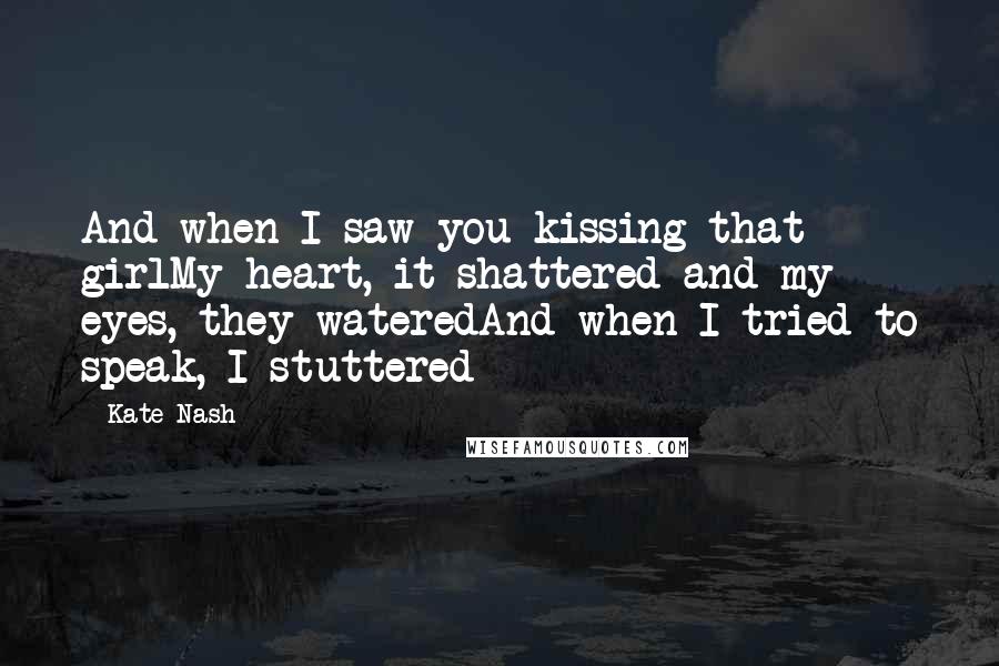 Kate Nash Quotes: And when I saw you kissing that girlMy heart, it shattered and my eyes, they wateredAnd when I tried to speak, I stuttered