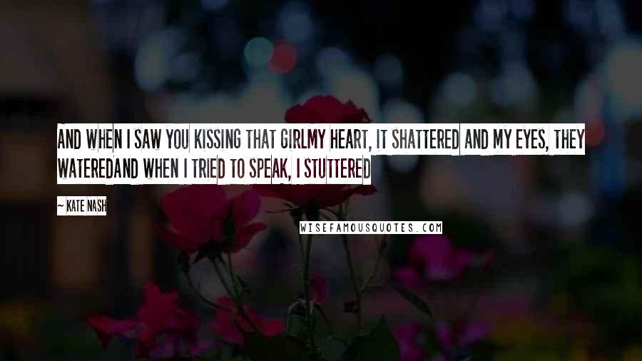 Kate Nash Quotes: And when I saw you kissing that girlMy heart, it shattered and my eyes, they wateredAnd when I tried to speak, I stuttered