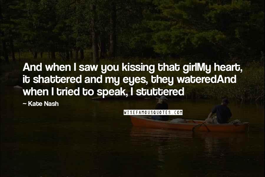 Kate Nash Quotes: And when I saw you kissing that girlMy heart, it shattered and my eyes, they wateredAnd when I tried to speak, I stuttered