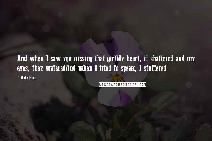 Kate Nash Quotes: And when I saw you kissing that girlMy heart, it shattered and my eyes, they wateredAnd when I tried to speak, I stuttered