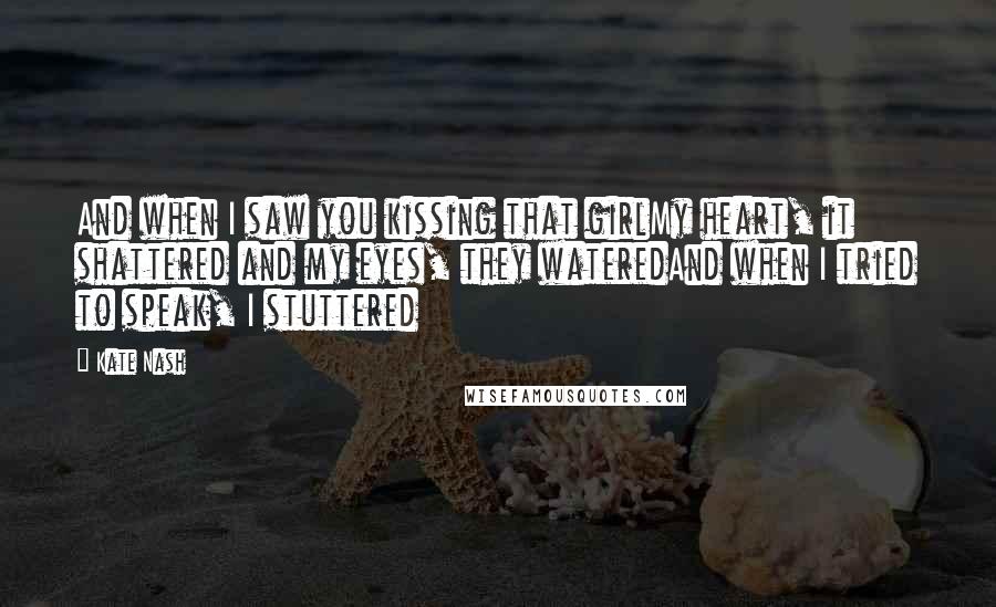 Kate Nash Quotes: And when I saw you kissing that girlMy heart, it shattered and my eyes, they wateredAnd when I tried to speak, I stuttered