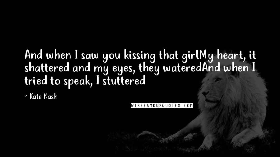 Kate Nash Quotes: And when I saw you kissing that girlMy heart, it shattered and my eyes, they wateredAnd when I tried to speak, I stuttered