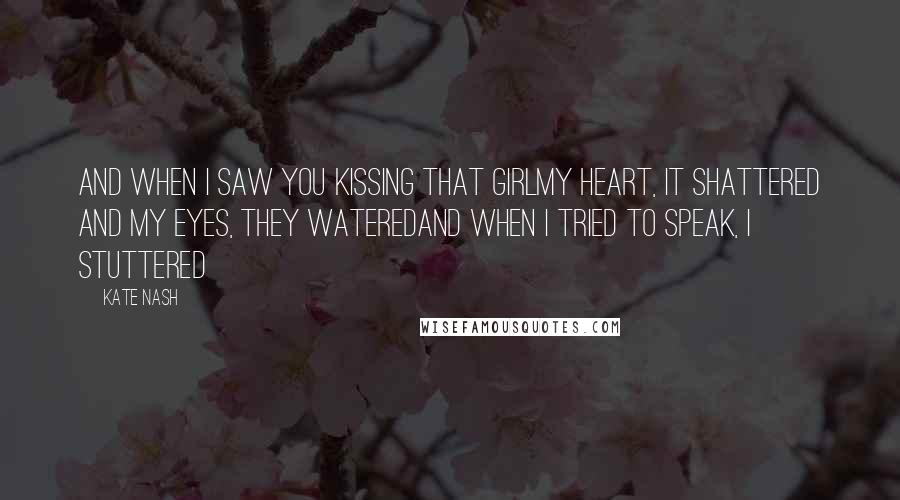 Kate Nash Quotes: And when I saw you kissing that girlMy heart, it shattered and my eyes, they wateredAnd when I tried to speak, I stuttered