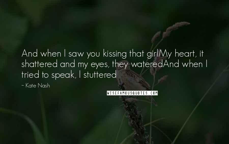 Kate Nash Quotes: And when I saw you kissing that girlMy heart, it shattered and my eyes, they wateredAnd when I tried to speak, I stuttered