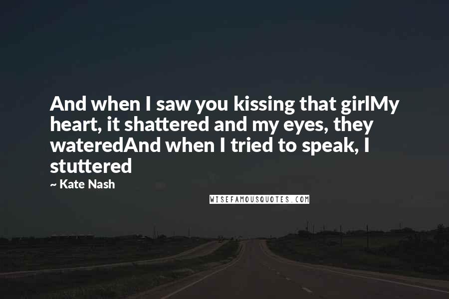 Kate Nash Quotes: And when I saw you kissing that girlMy heart, it shattered and my eyes, they wateredAnd when I tried to speak, I stuttered