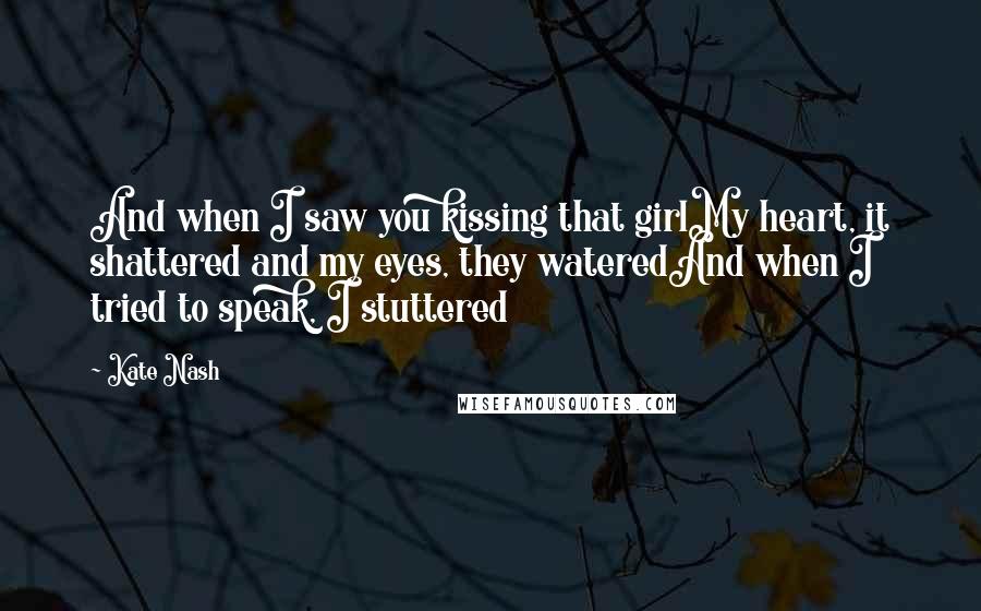 Kate Nash Quotes: And when I saw you kissing that girlMy heart, it shattered and my eyes, they wateredAnd when I tried to speak, I stuttered