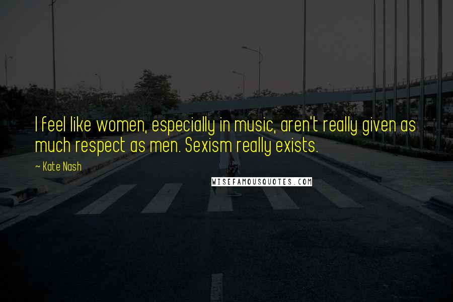 Kate Nash Quotes: I feel like women, especially in music, aren't really given as much respect as men. Sexism really exists.