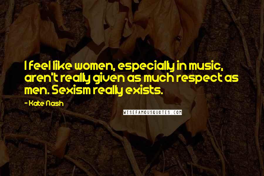 Kate Nash Quotes: I feel like women, especially in music, aren't really given as much respect as men. Sexism really exists.