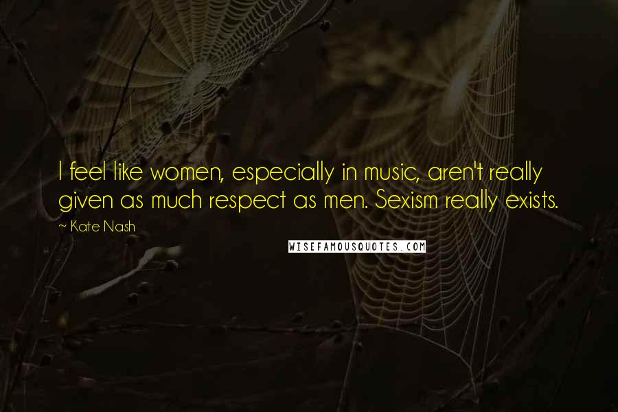 Kate Nash Quotes: I feel like women, especially in music, aren't really given as much respect as men. Sexism really exists.
