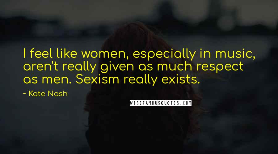 Kate Nash Quotes: I feel like women, especially in music, aren't really given as much respect as men. Sexism really exists.