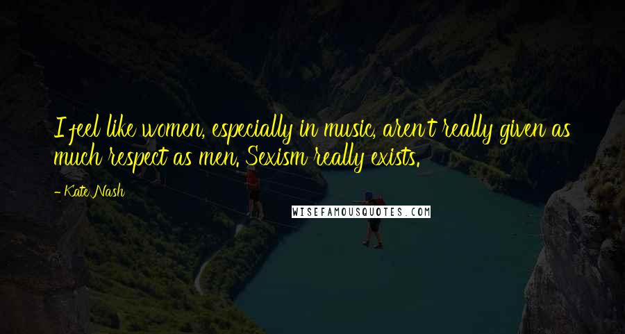 Kate Nash Quotes: I feel like women, especially in music, aren't really given as much respect as men. Sexism really exists.