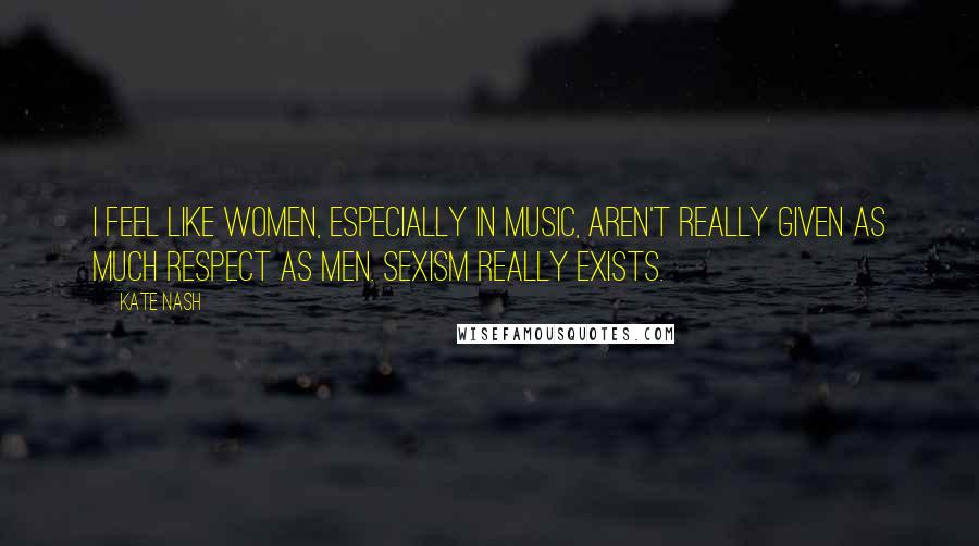 Kate Nash Quotes: I feel like women, especially in music, aren't really given as much respect as men. Sexism really exists.