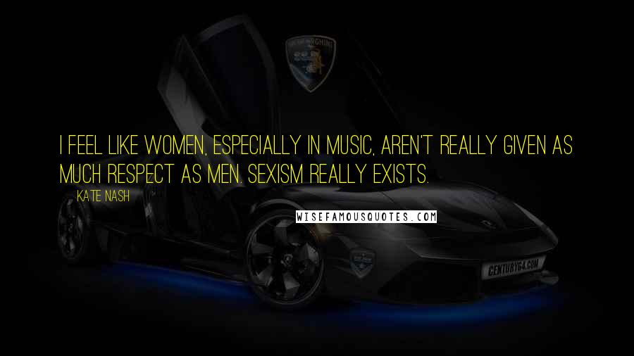 Kate Nash Quotes: I feel like women, especially in music, aren't really given as much respect as men. Sexism really exists.