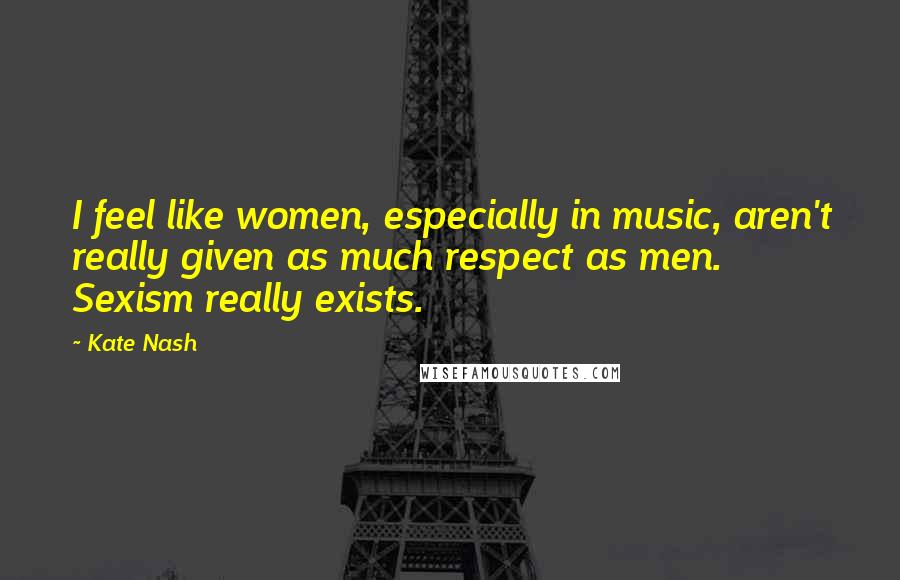 Kate Nash Quotes: I feel like women, especially in music, aren't really given as much respect as men. Sexism really exists.