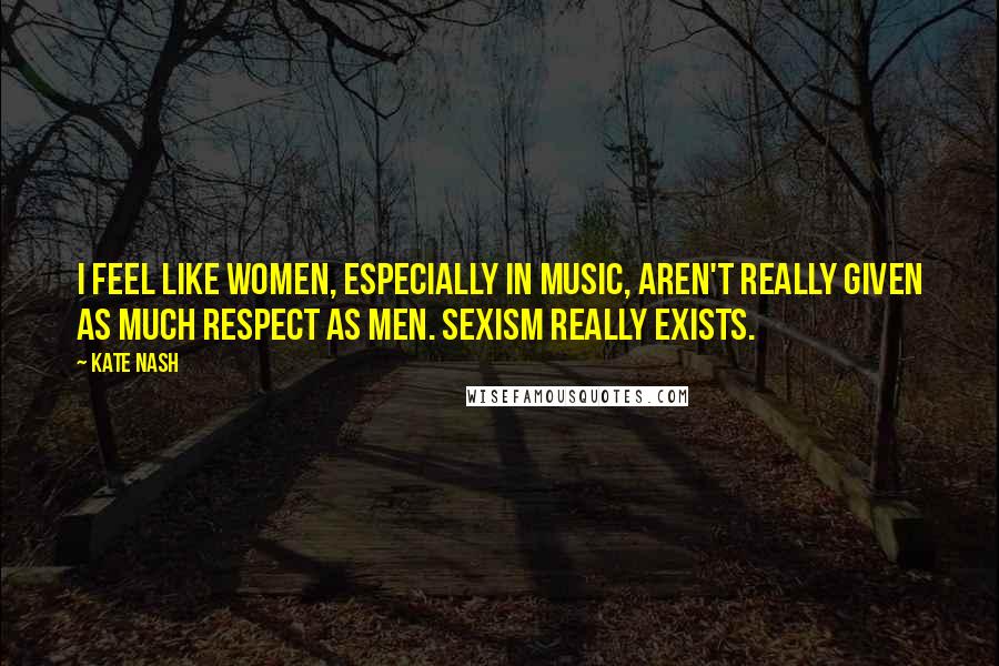 Kate Nash Quotes: I feel like women, especially in music, aren't really given as much respect as men. Sexism really exists.