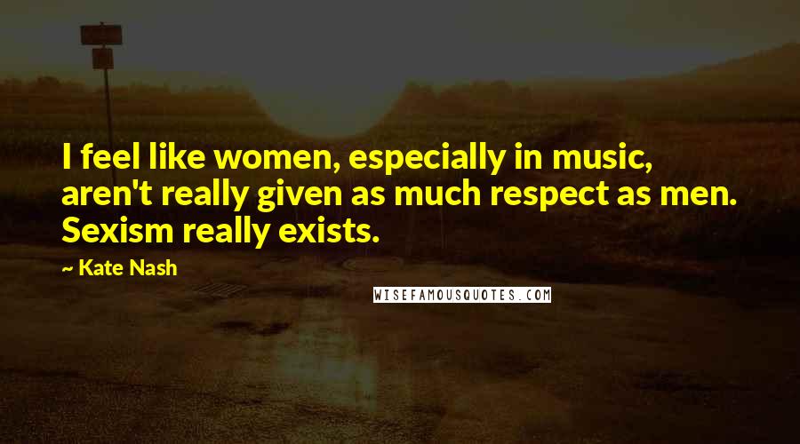 Kate Nash Quotes: I feel like women, especially in music, aren't really given as much respect as men. Sexism really exists.