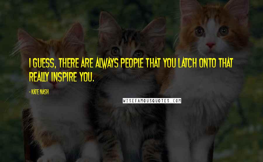 Kate Nash Quotes: I guess, there are always people that you latch onto that really inspire you.