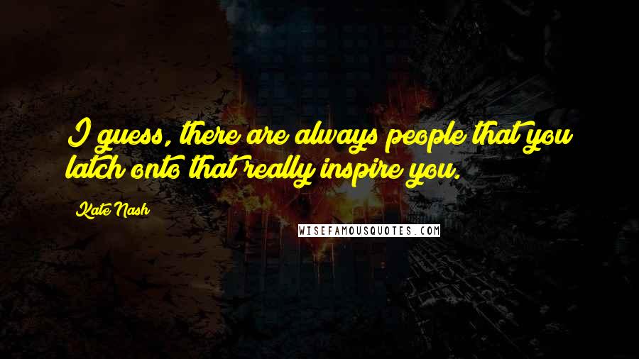 Kate Nash Quotes: I guess, there are always people that you latch onto that really inspire you.