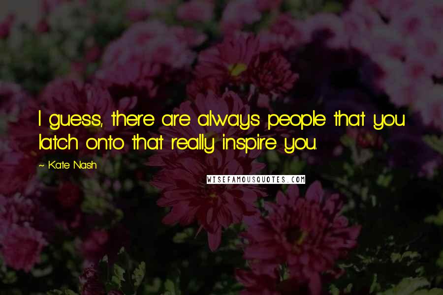 Kate Nash Quotes: I guess, there are always people that you latch onto that really inspire you.