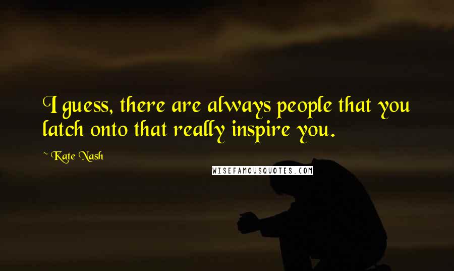 Kate Nash Quotes: I guess, there are always people that you latch onto that really inspire you.