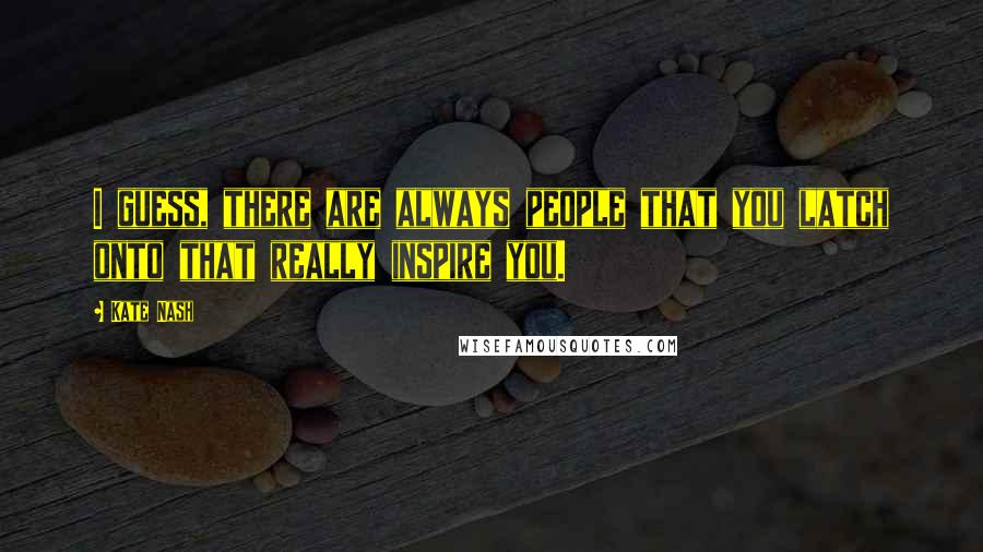 Kate Nash Quotes: I guess, there are always people that you latch onto that really inspire you.