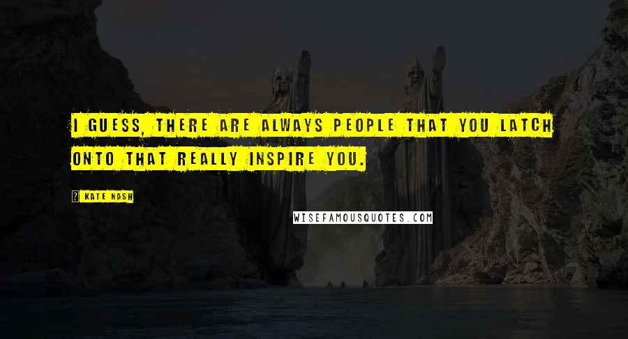 Kate Nash Quotes: I guess, there are always people that you latch onto that really inspire you.