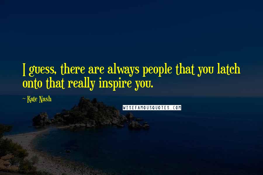 Kate Nash Quotes: I guess, there are always people that you latch onto that really inspire you.
