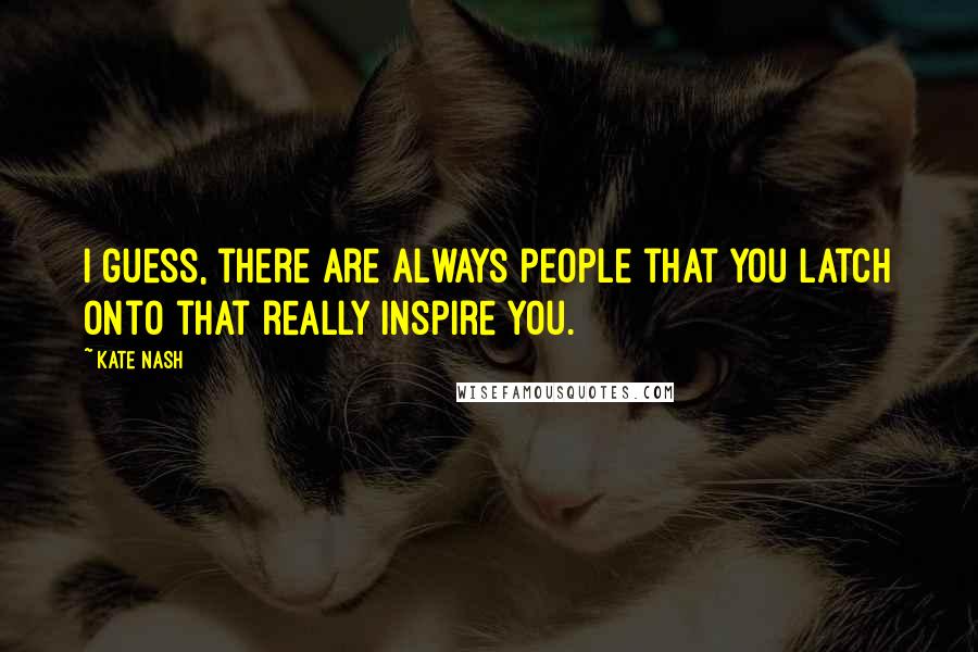 Kate Nash Quotes: I guess, there are always people that you latch onto that really inspire you.