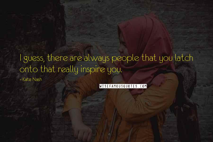 Kate Nash Quotes: I guess, there are always people that you latch onto that really inspire you.