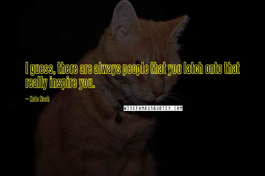 Kate Nash Quotes: I guess, there are always people that you latch onto that really inspire you.