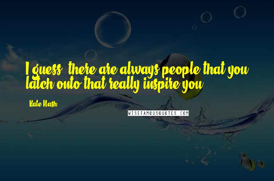 Kate Nash Quotes: I guess, there are always people that you latch onto that really inspire you.