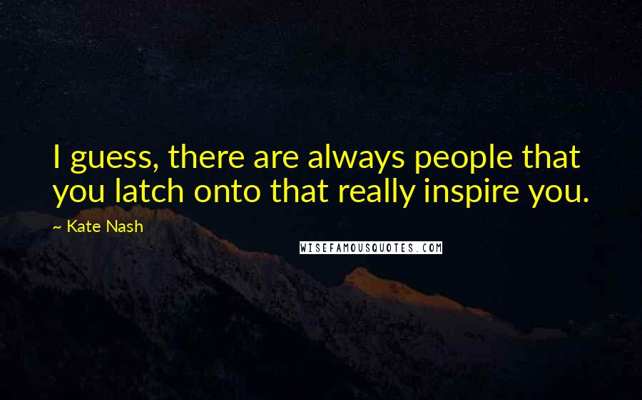 Kate Nash Quotes: I guess, there are always people that you latch onto that really inspire you.
