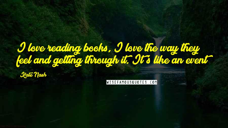 Kate Nash Quotes: I love reading books, I love the way they feel and getting through it. It's like an event!