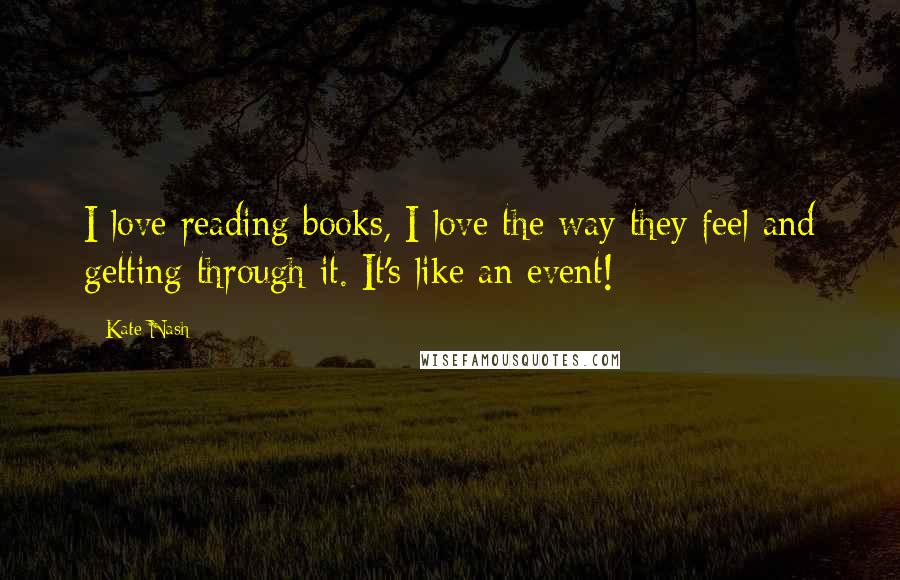 Kate Nash Quotes: I love reading books, I love the way they feel and getting through it. It's like an event!