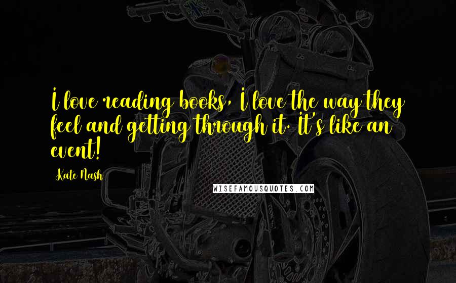 Kate Nash Quotes: I love reading books, I love the way they feel and getting through it. It's like an event!