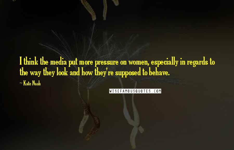 Kate Nash Quotes: I think the media put more pressure on women, especially in regards to the way they look and how they're supposed to behave.