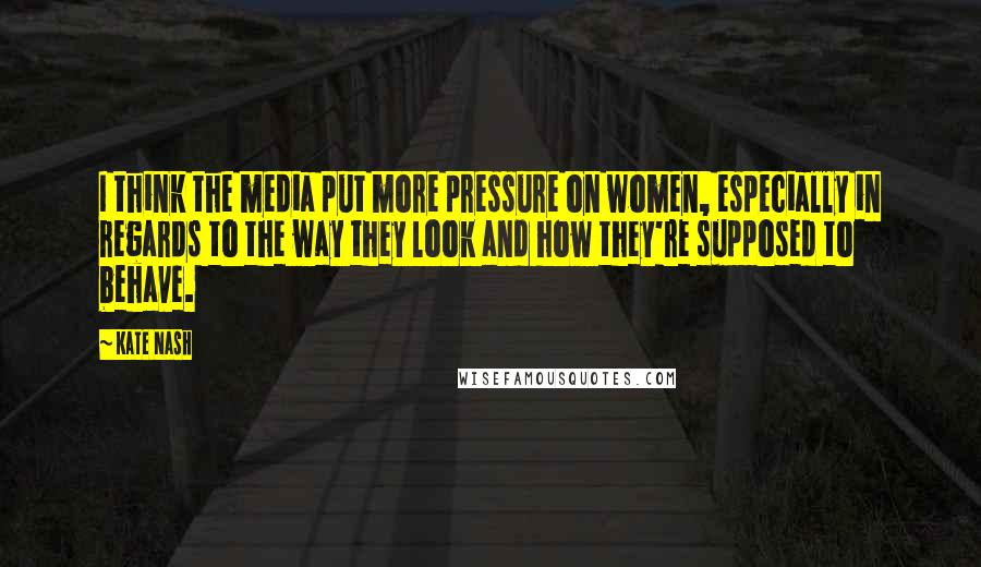 Kate Nash Quotes: I think the media put more pressure on women, especially in regards to the way they look and how they're supposed to behave.