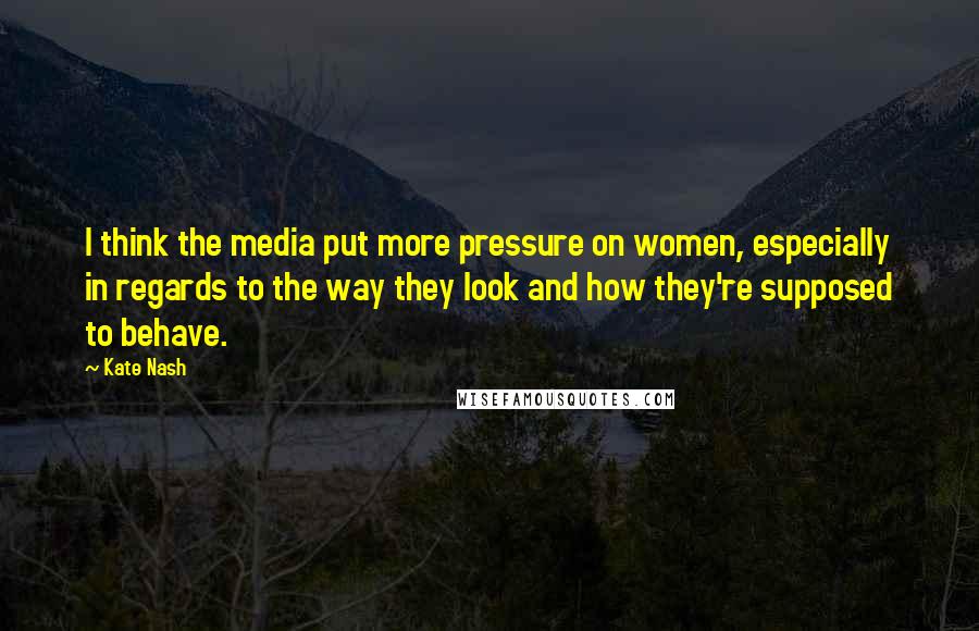 Kate Nash Quotes: I think the media put more pressure on women, especially in regards to the way they look and how they're supposed to behave.