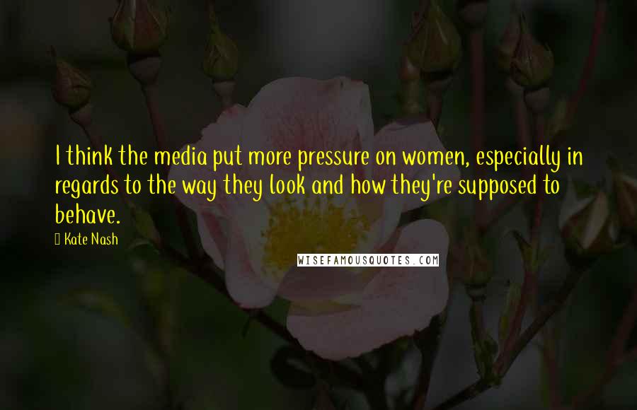Kate Nash Quotes: I think the media put more pressure on women, especially in regards to the way they look and how they're supposed to behave.